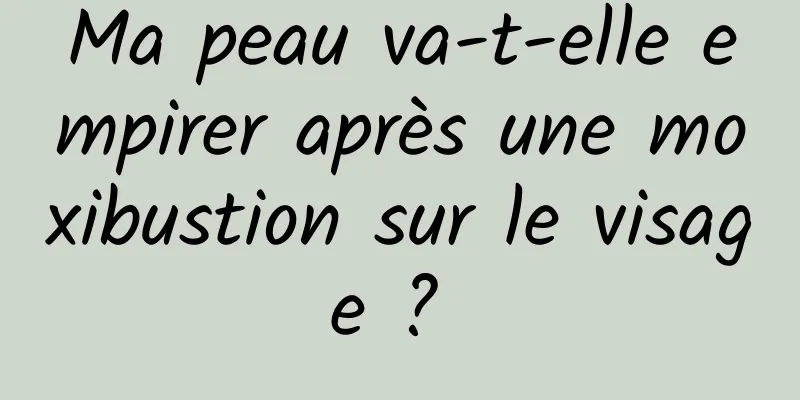 Ma peau va-t-elle empirer après une moxibustion sur le visage ? 