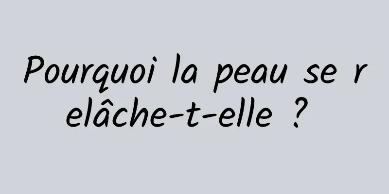 Pourquoi la peau se relâche-t-elle ? 