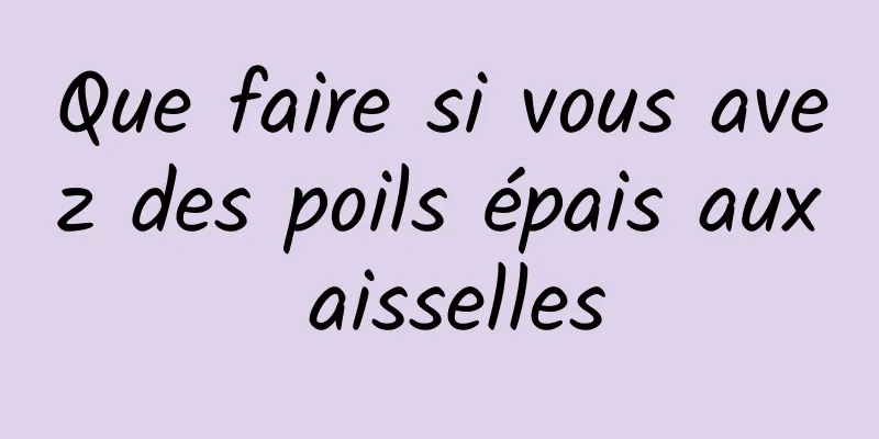 Que faire si vous avez des poils épais aux aisselles