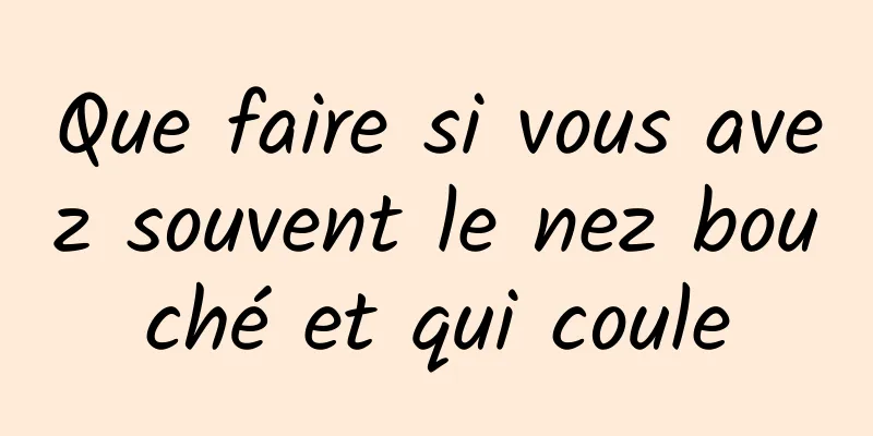 Que faire si vous avez souvent le nez bouché et qui coule