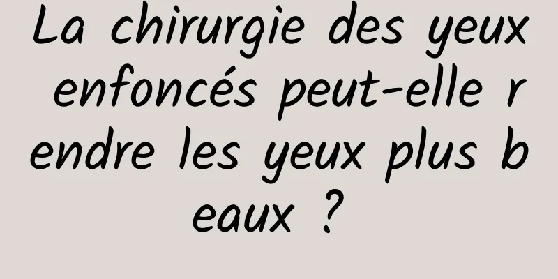 La chirurgie des yeux enfoncés peut-elle rendre les yeux plus beaux ? 