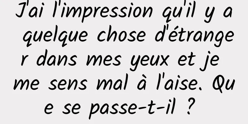 J'ai l'impression qu'il y a quelque chose d'étranger dans mes yeux et je me sens mal à l'aise. Que se passe-t-il ? 