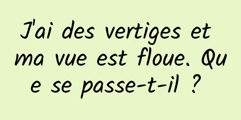 J'ai des vertiges et ma vue est floue. Que se passe-t-il ? 