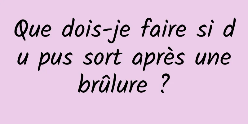 Que dois-je faire si du pus sort après une brûlure ? 