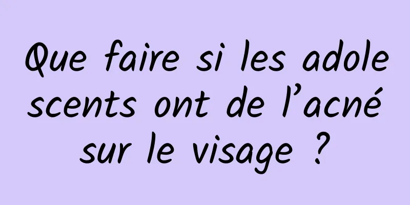 Que faire si les adolescents ont de l’acné sur le visage ? 