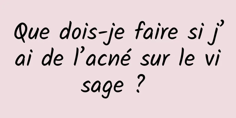 Que dois-je faire si j’ai de l’acné sur le visage ? 