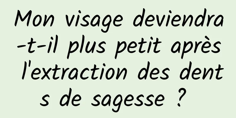 Mon visage deviendra-t-il plus petit après l'extraction des dents de sagesse ? 