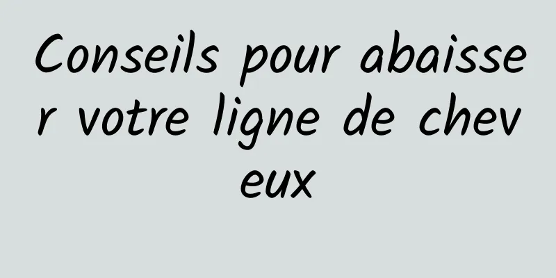 Conseils pour abaisser votre ligne de cheveux