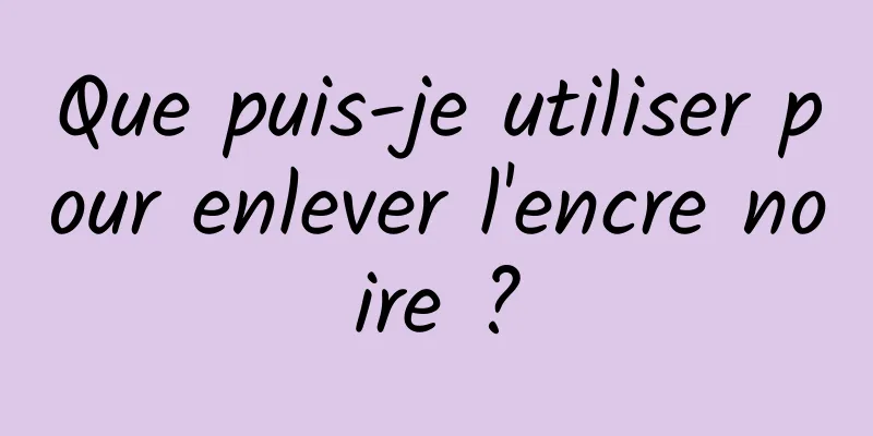 Que puis-je utiliser pour enlever l'encre noire ?