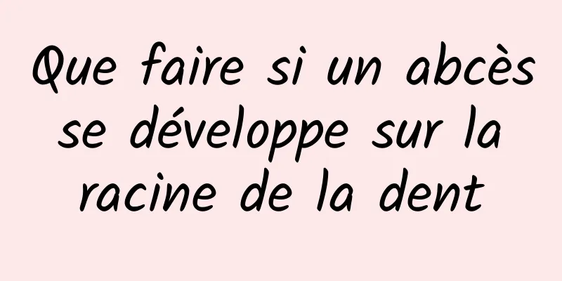 Que faire si un abcès se développe sur la racine de la dent