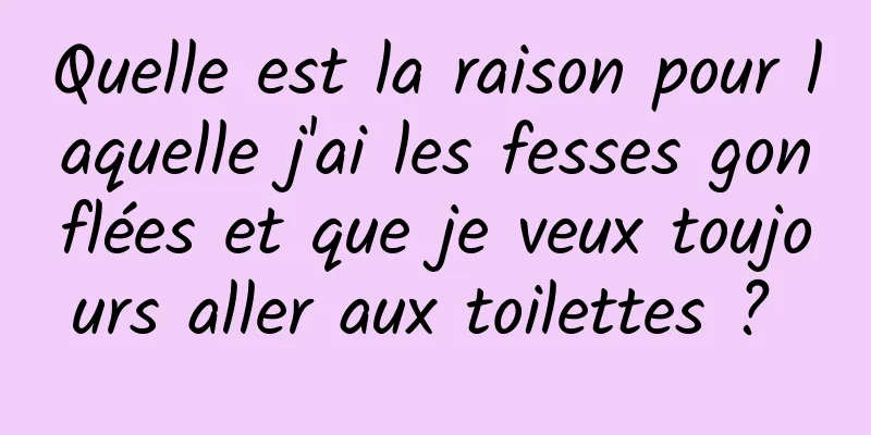 Quelle est la raison pour laquelle j'ai les fesses gonflées et que je veux toujours aller aux toilettes ? 