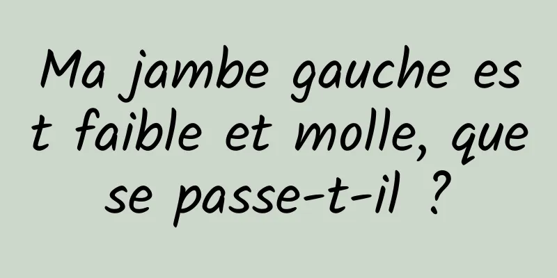 Ma jambe gauche est faible et molle, que se passe-t-il ? 