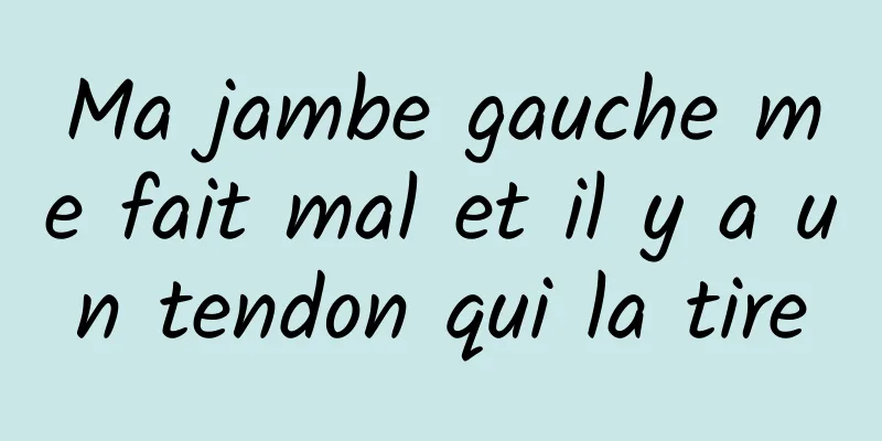 Ma jambe gauche me fait mal et il y a un tendon qui la tire