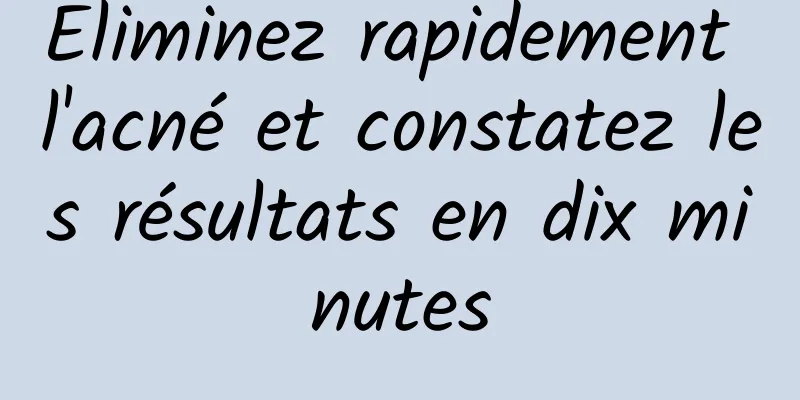 Éliminez rapidement l'acné et constatez les résultats en dix minutes