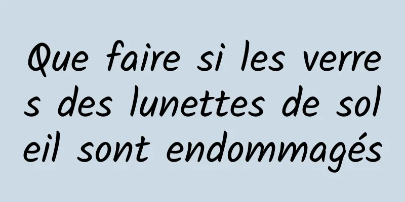 Que faire si les verres des lunettes de soleil sont endommagés