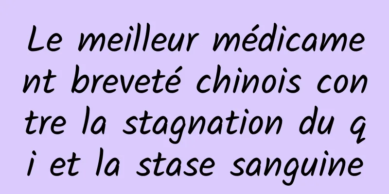 Le meilleur médicament breveté chinois contre la stagnation du qi et la stase sanguine