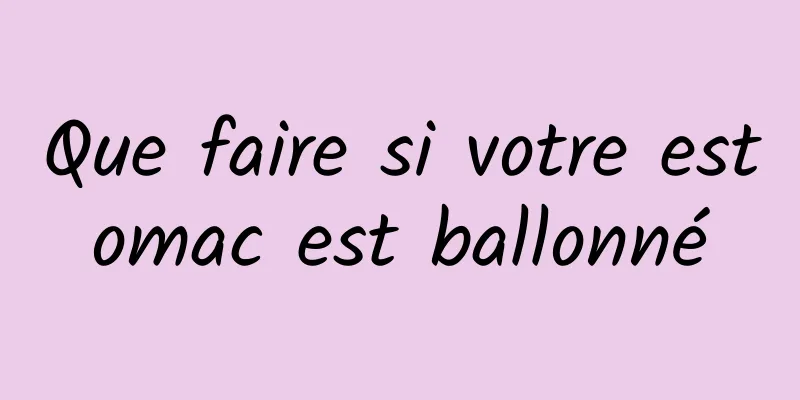 Que faire si votre estomac est ballonné