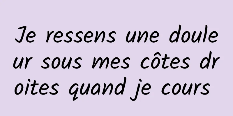 Je ressens une douleur sous mes côtes droites quand je cours 