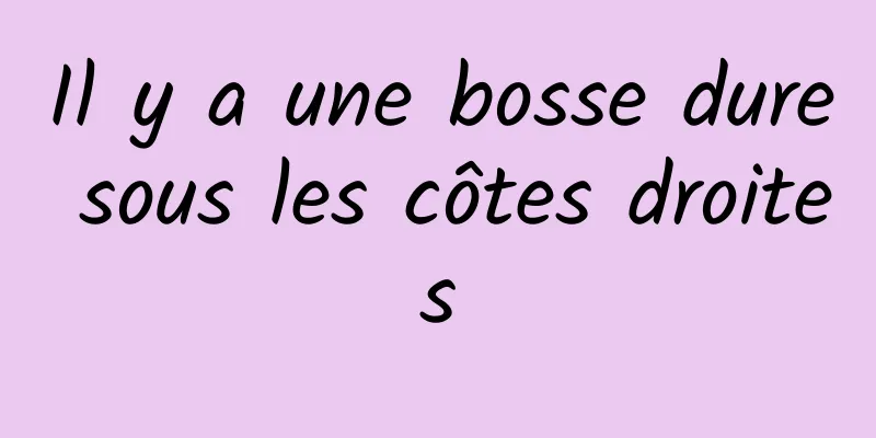 Il y a une bosse dure sous les côtes droites