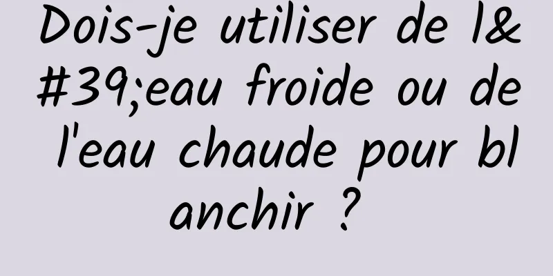 Dois-je utiliser de l'eau froide ou de l'eau chaude pour blanchir ? 