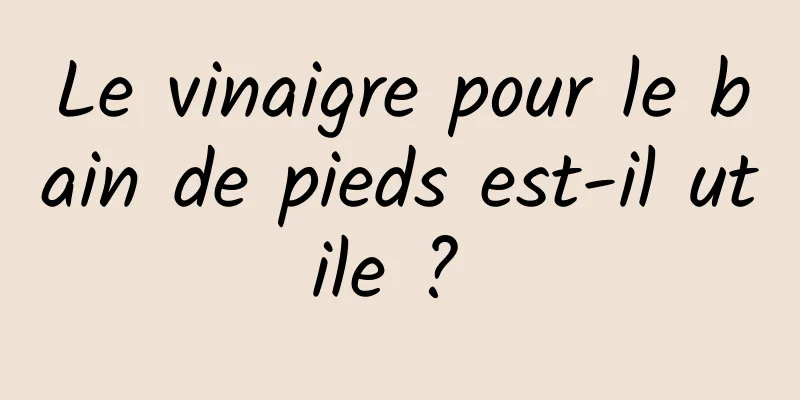 Le vinaigre pour le bain de pieds est-il utile ? 