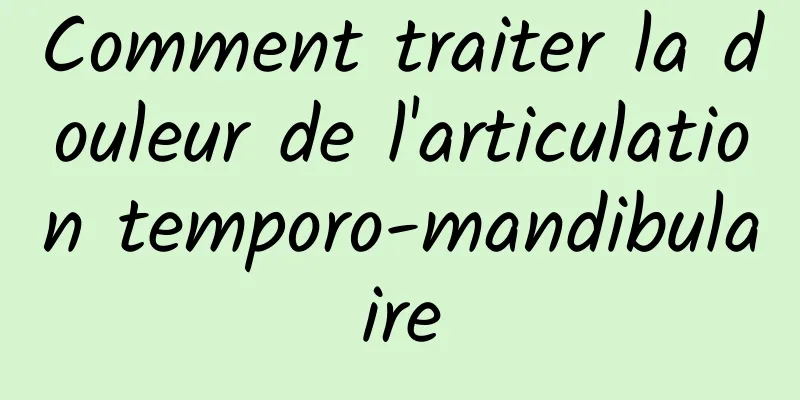 Comment traiter la douleur de l'articulation temporo-mandibulaire