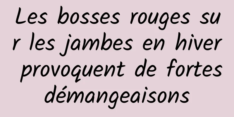 Les bosses rouges sur les jambes en hiver provoquent de fortes démangeaisons 