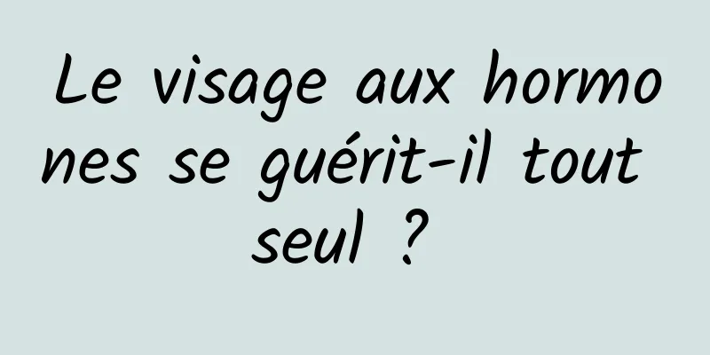 Le visage aux hormones se guérit-il tout seul ? 