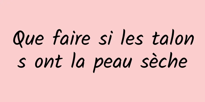 Que faire si les talons ont la peau sèche