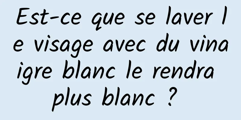 Est-ce que se laver le visage avec du vinaigre blanc le rendra plus blanc ? 