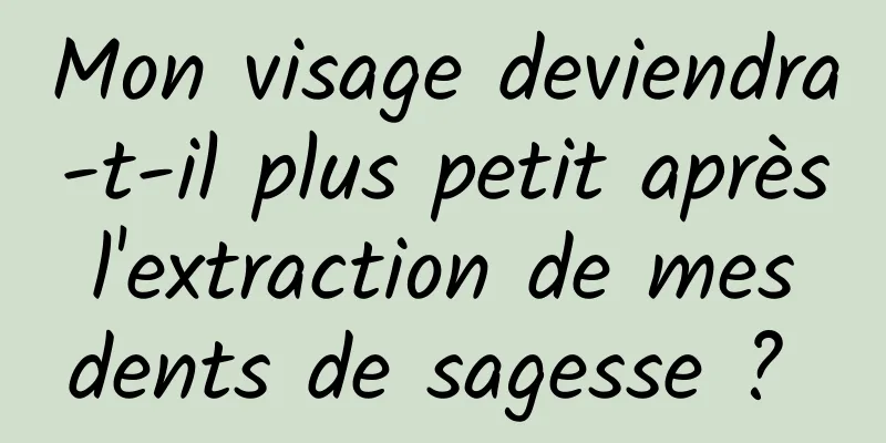 Mon visage deviendra-t-il plus petit après l'extraction de mes dents de sagesse ? 