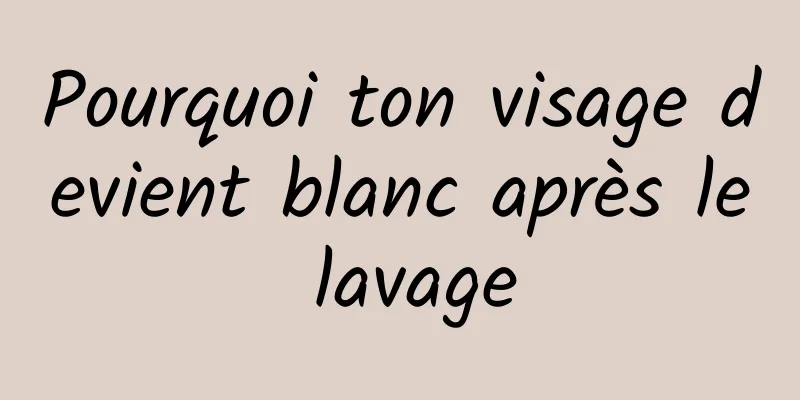 Pourquoi ton visage devient blanc après le lavage