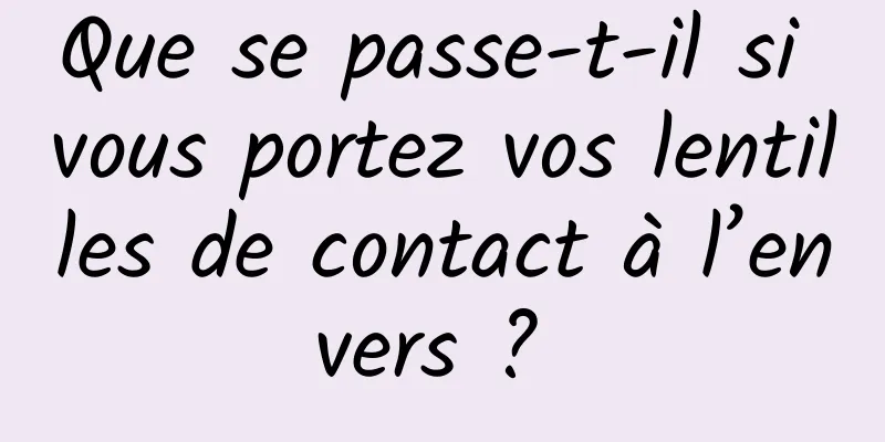 Que se passe-t-il si vous portez vos lentilles de contact à l’envers ? 