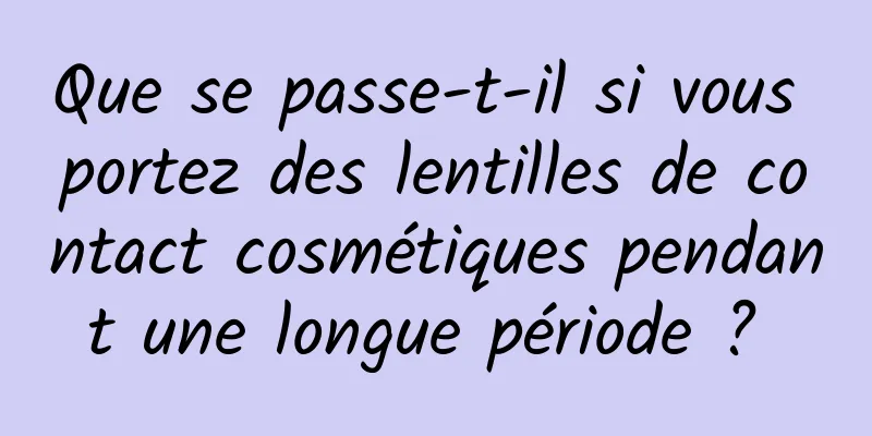 Que se passe-t-il si vous portez des lentilles de contact cosmétiques pendant une longue période ? 