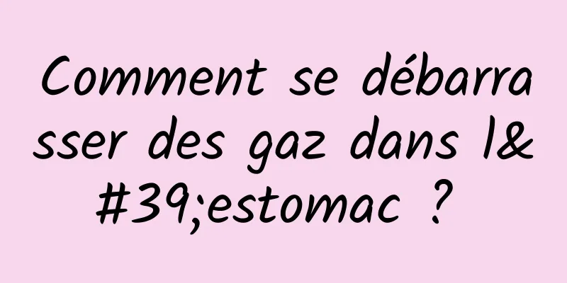 Comment se débarrasser des gaz dans l'estomac ? 