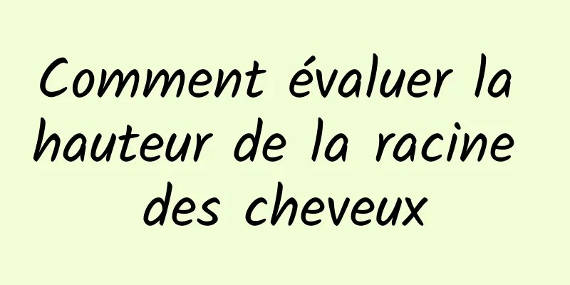 Comment évaluer la hauteur de la racine des cheveux