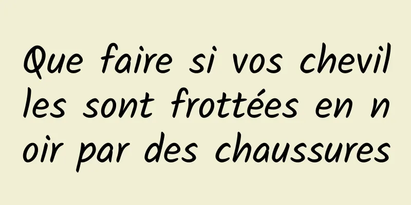 Que faire si vos chevilles sont frottées en noir par des chaussures