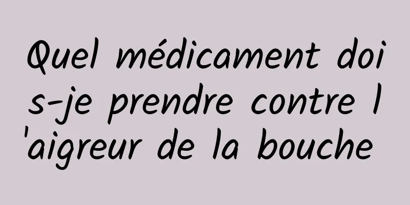 Quel médicament dois-je prendre contre l'aigreur de la bouche 