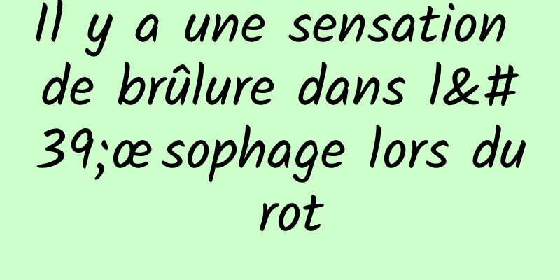 Il y a une sensation de brûlure dans l'œsophage lors du rot