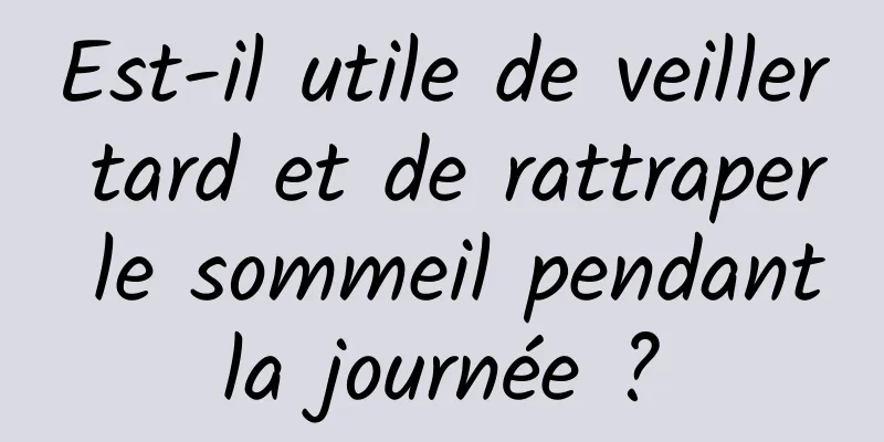 Est-il utile de veiller tard et de rattraper le sommeil pendant la journée ? 