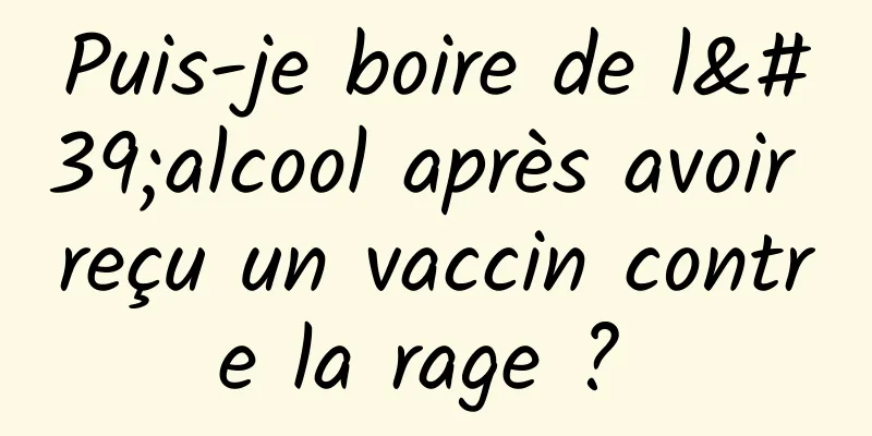 Puis-je boire de l'alcool après avoir reçu un vaccin contre la rage ? 