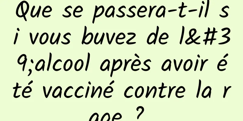 Que se passera-t-il si vous buvez de l'alcool après avoir été vacciné contre la rage ? 