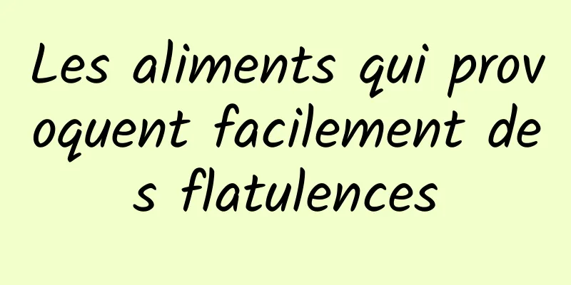 Les aliments qui provoquent facilement des flatulences