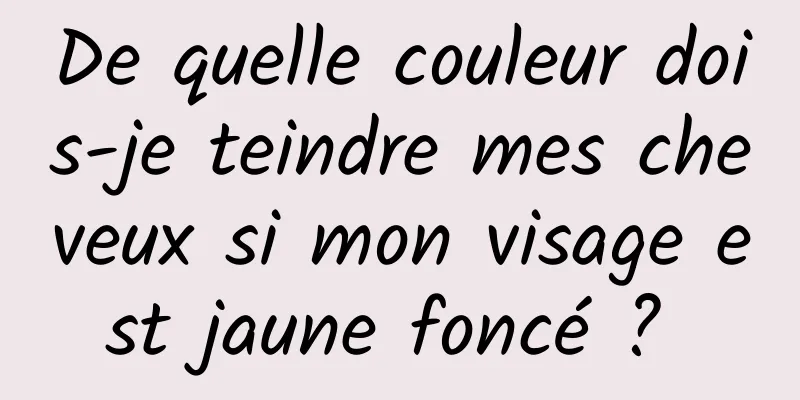 De quelle couleur dois-je teindre mes cheveux si mon visage est jaune foncé ? 