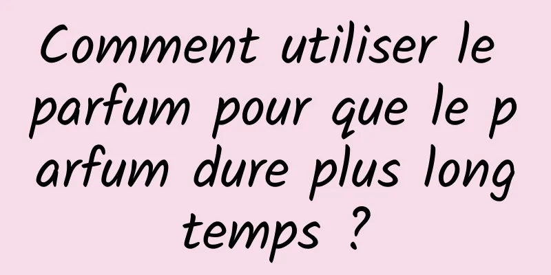 Comment utiliser le parfum pour que le parfum dure plus longtemps ?