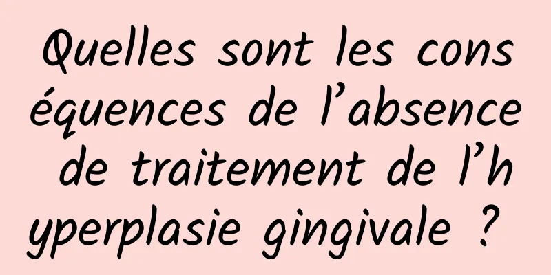 Quelles sont les conséquences de l’absence de traitement de l’hyperplasie gingivale ? 