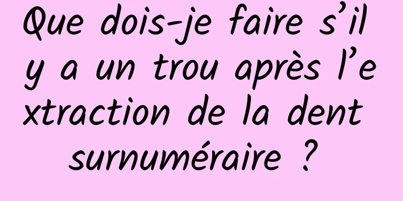 Que dois-je faire s’il y a un trou après l’extraction de la dent surnuméraire ? 