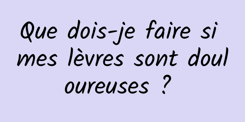 Que dois-je faire si mes lèvres sont douloureuses ? 