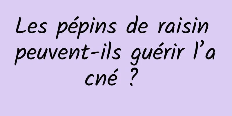 Les pépins de raisin peuvent-ils guérir l’acné ? 