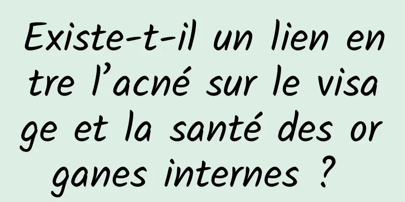 Existe-t-il un lien entre l’acné sur le visage et la santé des organes internes ? 